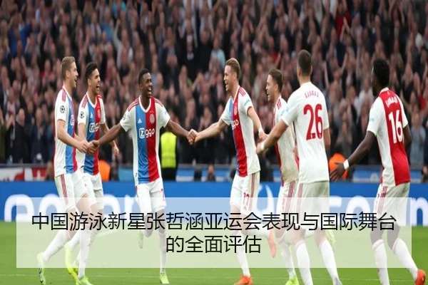 中国游泳新星张哲涵亚运会表现与国际舞台的全面评估